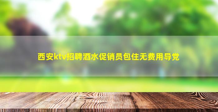 西安ktv招聘酒水促销员包住无费用导党